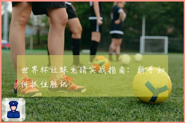 世界杯让球竞猜实战指南：新手如何抓住胜机