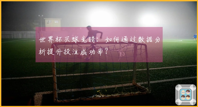 世界杯买球竞猜：如何通过数据分析提升投注成功率？