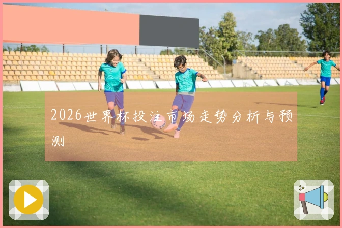 2026世界杯投注市场走势分析与预测