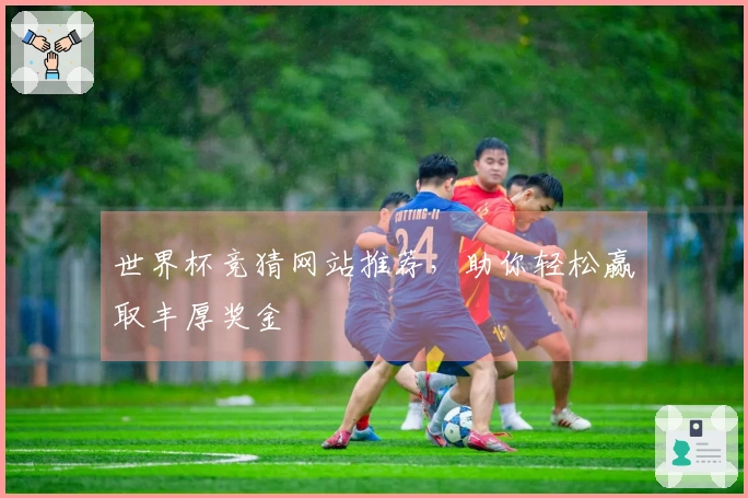 世界杯竞猜网站推荐，助你轻松赢取丰厚奖金