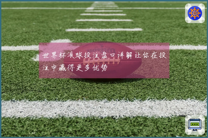 世界杯滚球投注盘口详解让你在投注中赢得更多优势