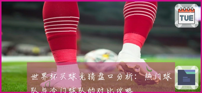 世界杯买球竞猜盘口分析：热门球队与冷门球队的对比攻略