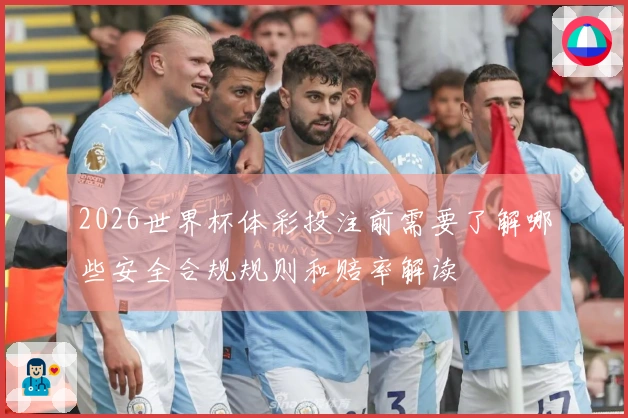 2026世界杯体彩投注前需要了解哪些安全合规规则和赔率解读