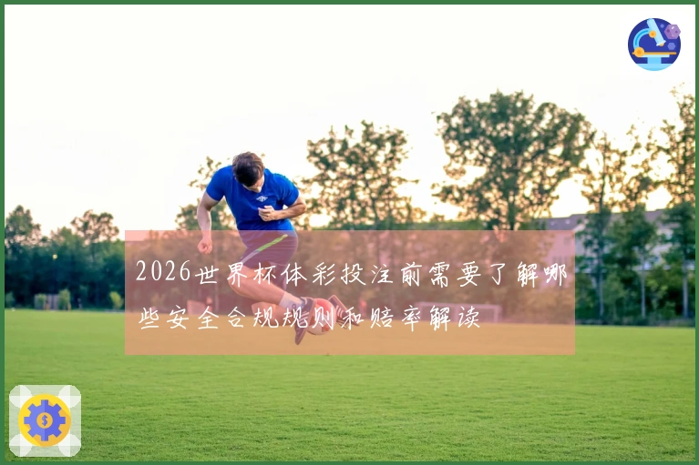 2026世界杯体彩投注前需要了解哪些安全合规规则和赔率解读