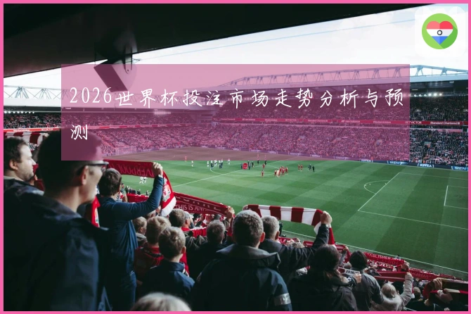 2026世界杯投注市场走势分析与预测