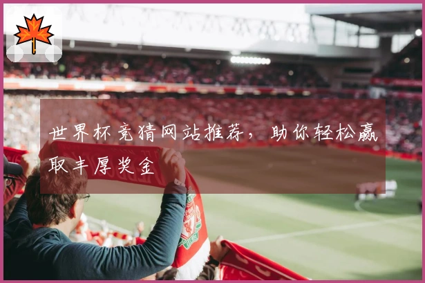 世界杯竞猜网站推荐，助你轻松赢取丰厚奖金